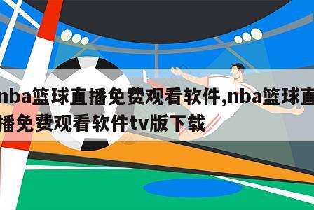 nba篮球直播免费观看软件,nba篮球直播免费观看软件tv版下载