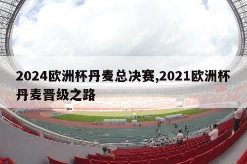 2024欧洲杯丹麦总决赛,2021欧洲杯丹麦晋级之路