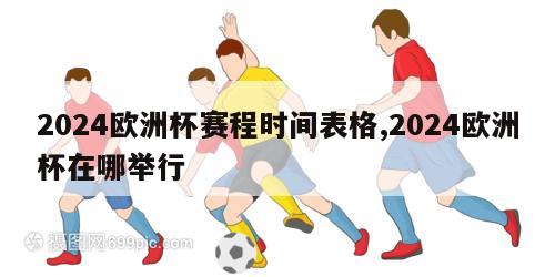 2024欧洲杯赛程时间表格,2024欧洲杯在哪举行