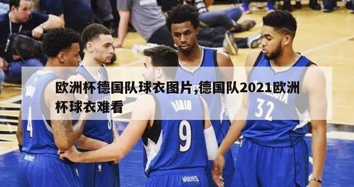 欧洲杯德国队球衣图片,德国队2021欧洲杯球衣难看