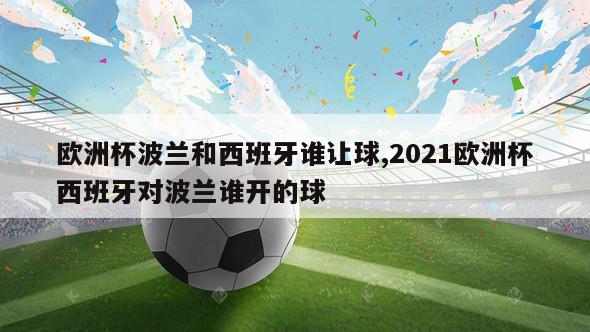 欧洲杯波兰和西班牙谁让球,2021欧洲杯西班牙对波兰谁开的球