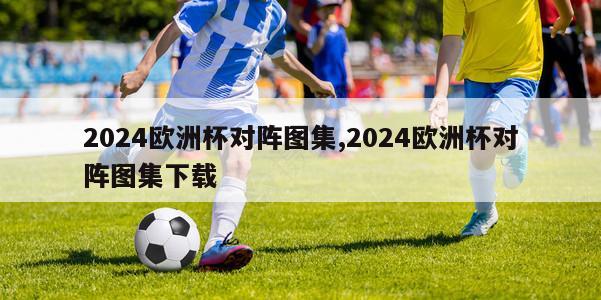 2024欧洲杯对阵图集,2024欧洲杯对阵图集下载