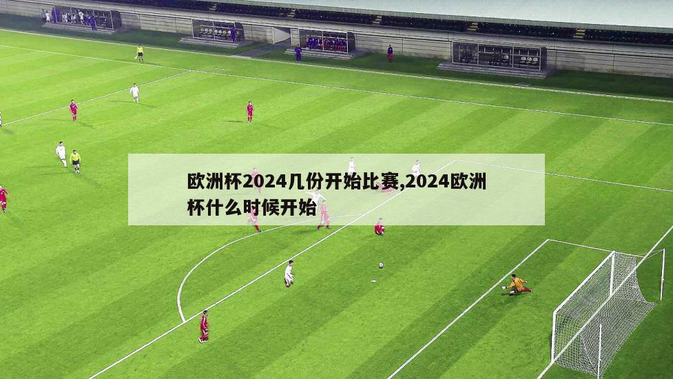 欧洲杯2024几份开始比赛,2024欧洲杯什么时候开始