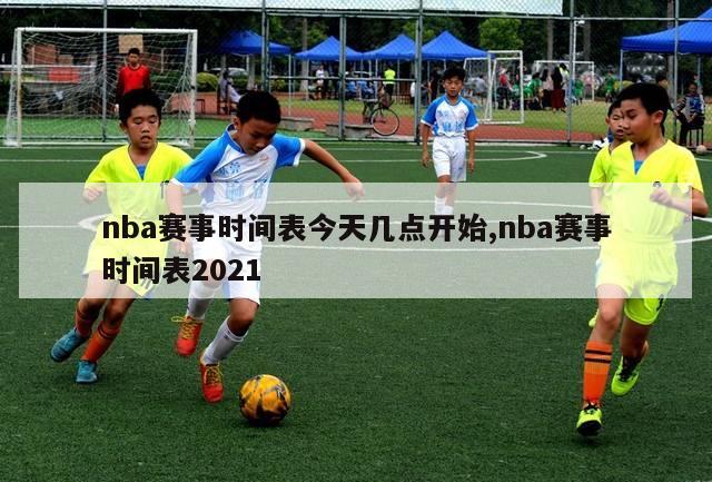 nba赛事时间表今天几点开始,nba赛事时间表2021