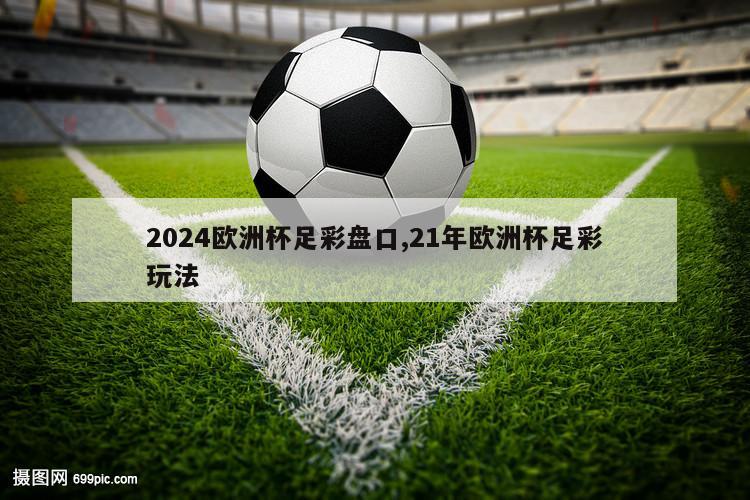 2024欧洲杯足彩盘口,21年欧洲杯足彩玩法