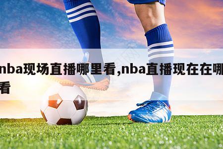 nba现场直播哪里看,nba直播现在在哪看