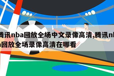 腾讯nba回放全场中文录像高清,腾讯nba回放全场录像高清在哪看