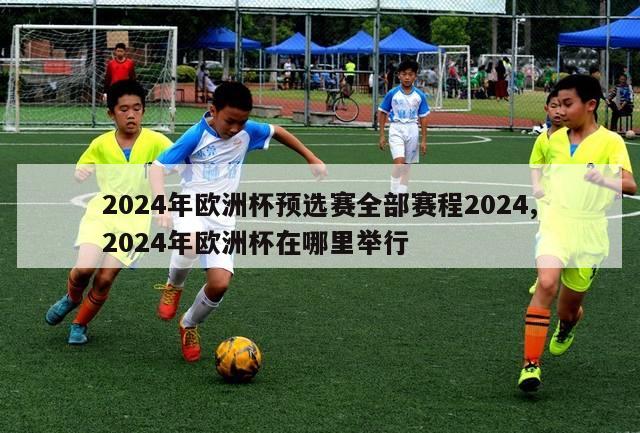 2024年欧洲杯预选赛全部赛程2024,2024年欧洲杯在哪里举行