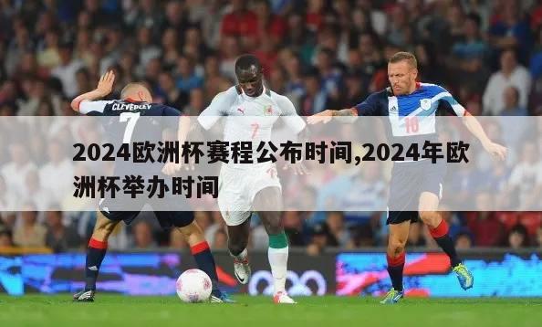 2024欧洲杯赛程公布时间,2024年欧洲杯举办时间