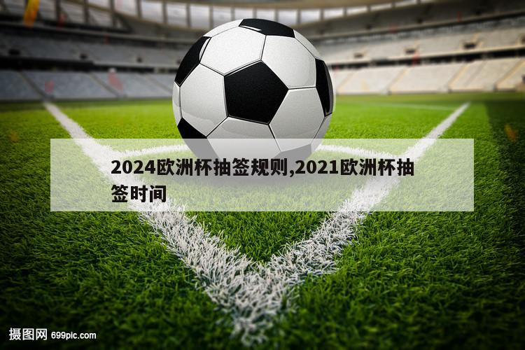 2024欧洲杯抽签规则,2021欧洲杯抽签时间