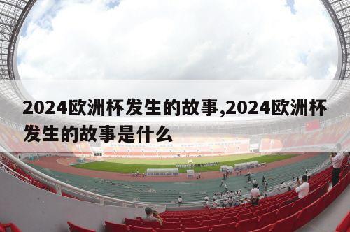 2024欧洲杯发生的故事,2024欧洲杯发生的故事是什么