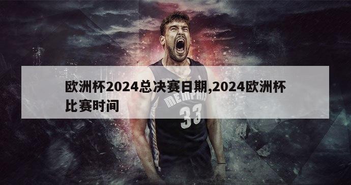 欧洲杯2024总决赛日期,2024欧洲杯比赛时间