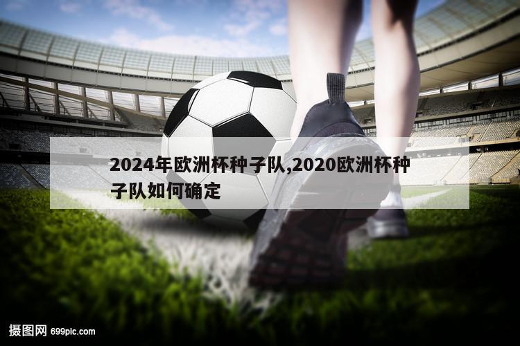 2024年欧洲杯种子队,2020欧洲杯种子队如何确定