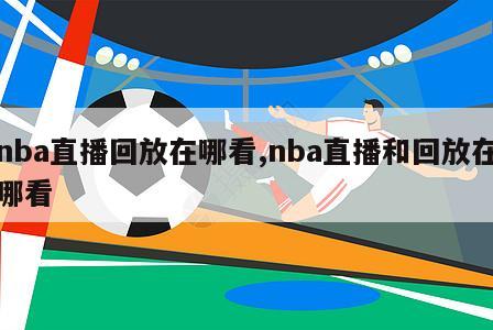 nba直播回放在哪看,nba直播和回放在哪看