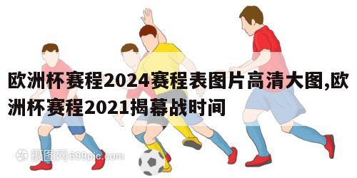 欧洲杯赛程2024赛程表图片高清大图,欧洲杯赛程2021揭幕战时间