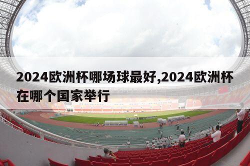 2024欧洲杯哪场球最好,2024欧洲杯在哪个国家举行