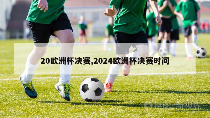 20欧洲杯决赛,2024欧洲杯决赛时间