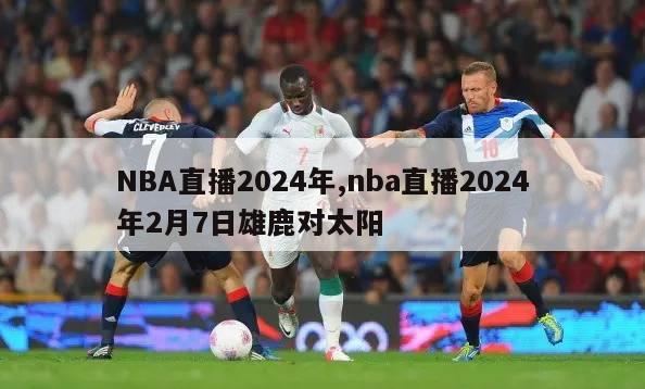 NBA直播2024年,nba直播2024年2月7日雄鹿对太阳